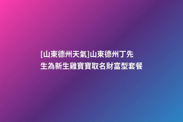 [山東德州天氣]山東德州丁先生為新生雞寶寶取名財富型套餐-第1張-公司起名-玄機派